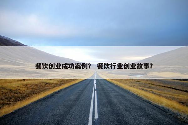 餐饮创业成功案例？ 餐饮行业创业故事？