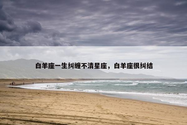 白羊座一生纠缠不清星座，白羊座很纠结