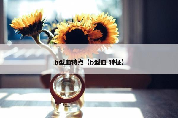 b型血特点（b型血 特征）