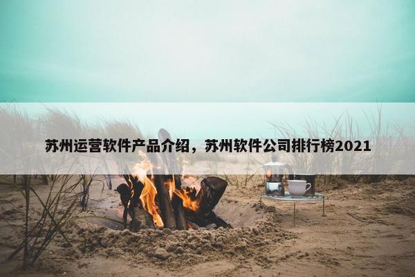 苏州运营软件产品介绍，苏州软件公司排行榜2021