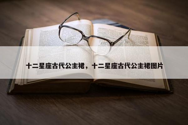 十二星座古代公主裙，十二星座古代公主裙图片