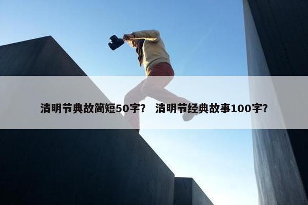 清明节典故简短50字？ 清明节经典故事100字？