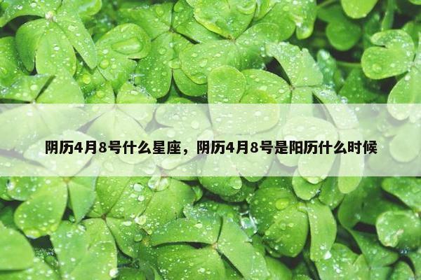 阴历4月8号什么星座，阴历4月8号是阳历什么时候