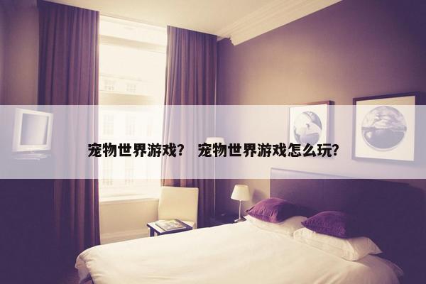 宠物世界游戏？ 宠物世界游戏怎么玩？