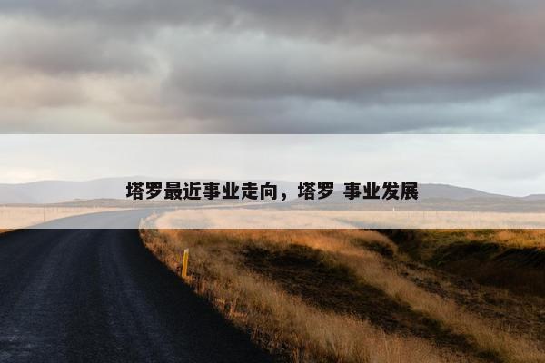 塔罗最近事业走向，塔罗 事业发展