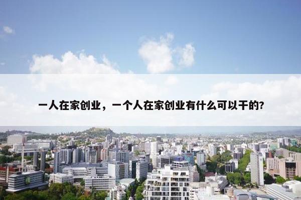 一人在家创业，一个人在家创业有什么可以干的?