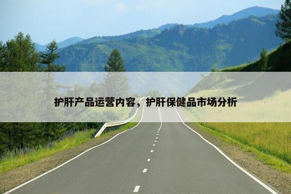 护肝产品运营内容，护肝保健品市场分析