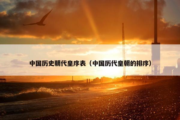 中国历史朝代皇序表（中国历代皇朝的排序）