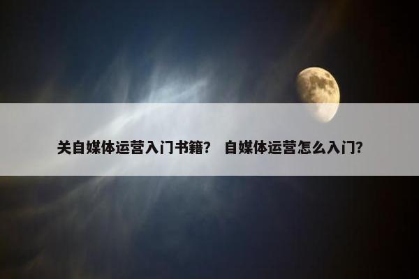 关自媒体运营入门书籍？ 自媒体运营怎么入门？
