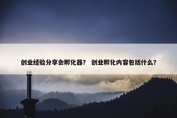 创业经验分享会孵化器？ 创业孵化内容包括什么？