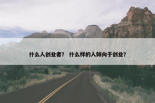什么人创业者？ 什么样的人倾向于创业？