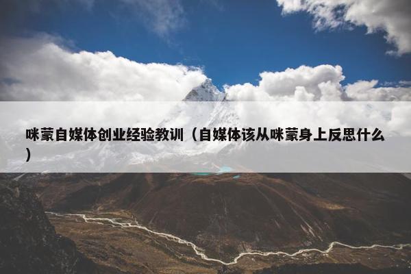 咪蒙自媒体创业经验教训（自媒体该从咪蒙身上反思什么）