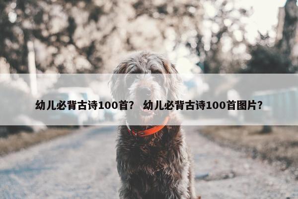 幼儿必背古诗100首？ 幼儿必背古诗100首图片？