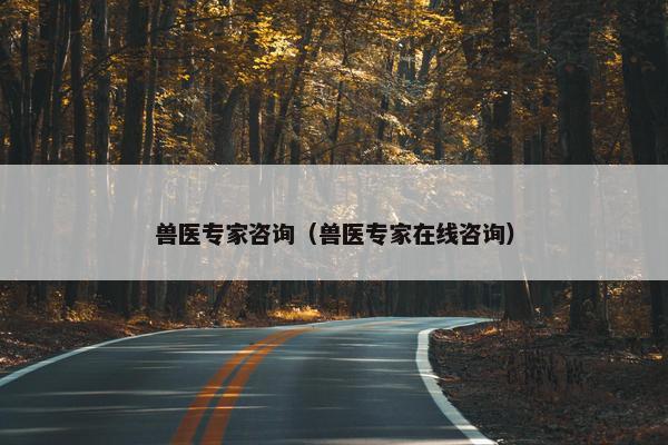 兽医专家咨询（兽医专家在线咨询）