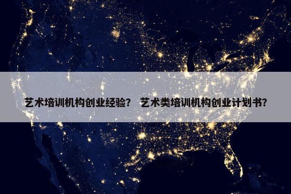 艺术培训机构创业经验？ 艺术类培训机构创业计划书？