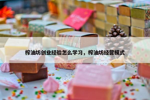 榨油坊创业经验怎么学习，榨油坊经营模式