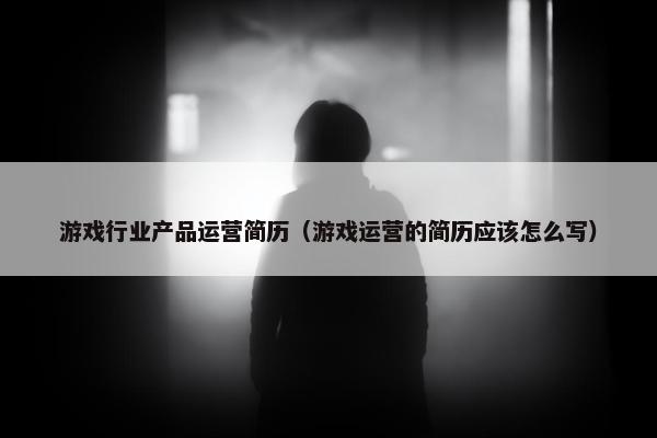游戏行业产品运营简历（游戏运营的简历应该怎么写）