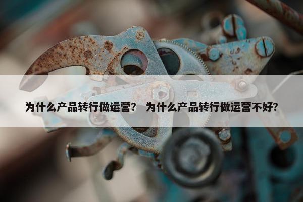 为什么产品转行做运营？ 为什么产品转行做运营不好？