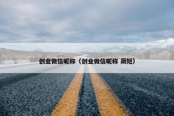 创业微信昵称（创业微信昵称 简短）