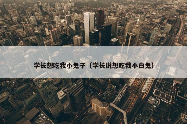 学长想吃我小兔子（学长说想吃我小白兔）
