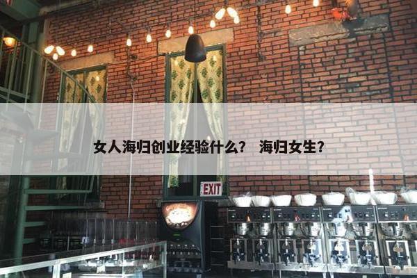 女人海归创业经验什么？ 海归女生？