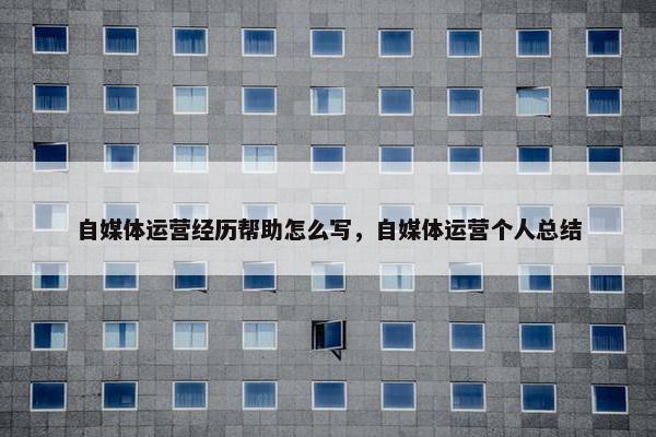 自媒体运营经历帮助怎么写，自媒体运营个人总结