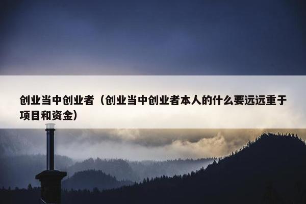 创业当中创业者（创业当中创业者本人的什么要远远重于项目和资金）