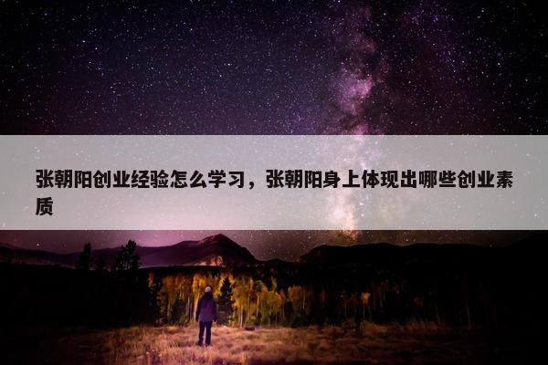 张朝阳创业经验怎么学习，张朝阳身上体现出哪些创业素质