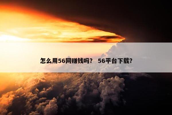 怎么用56网赚钱吗？ 56平台下载？