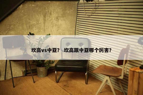 坎高vs中亚？ 坎高跟中亚哪个厉害？