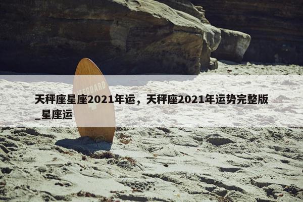 天秤座星座2021年运，天秤座2021年运势完整版_星座运