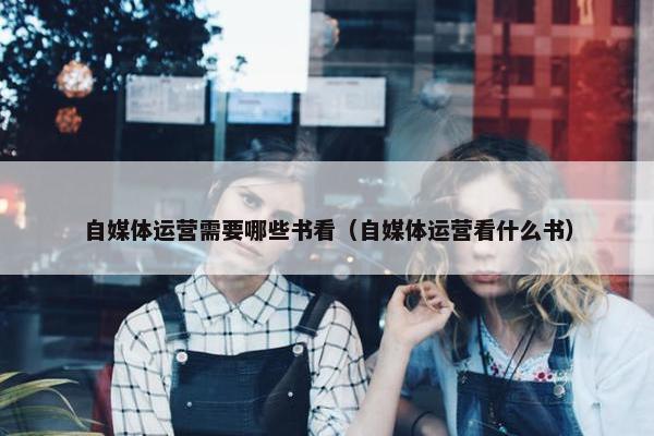 自媒体运营需要哪些书看（自媒体运营看什么书）