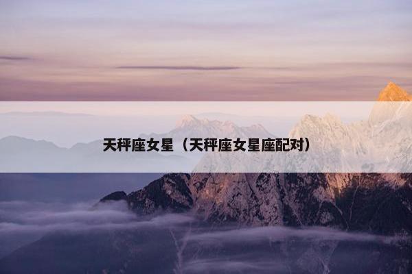 天秤座女星（天秤座女星座配对）