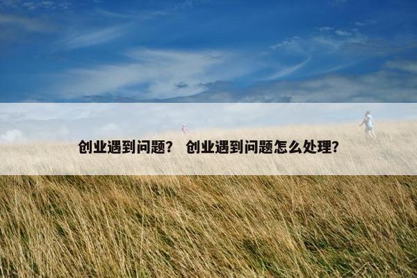 创业遇到问题？ 创业遇到问题怎么处理？