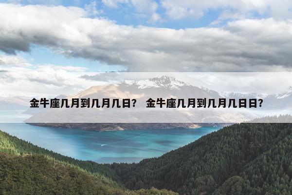 金牛座几月到几月几日？ 金牛座几月到几月几日日？