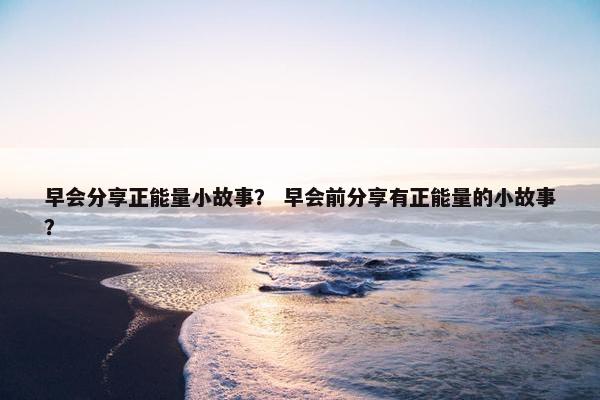 早会分享正能量小故事？ 早会前分享有正能量的小故事？