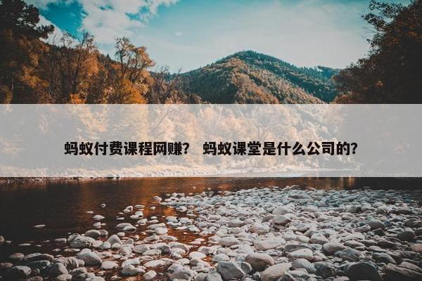 蚂蚁付费课程网赚？ 蚂蚁课堂是什么公司的？