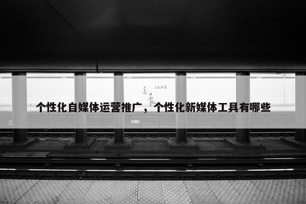 个性化自媒体运营推广，个性化新媒体工具有哪些