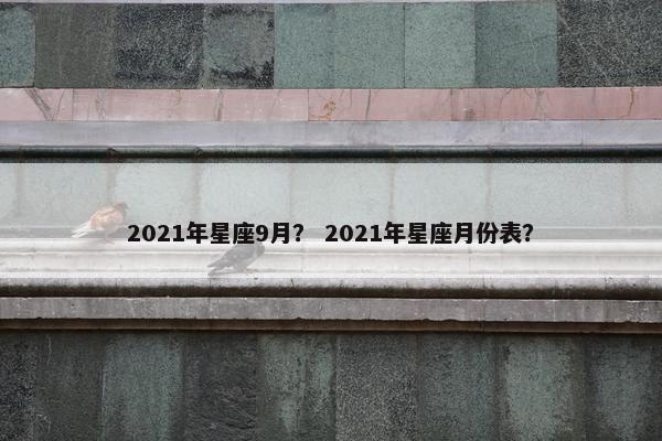 2021年星座9月？ 2021年星座月份表？