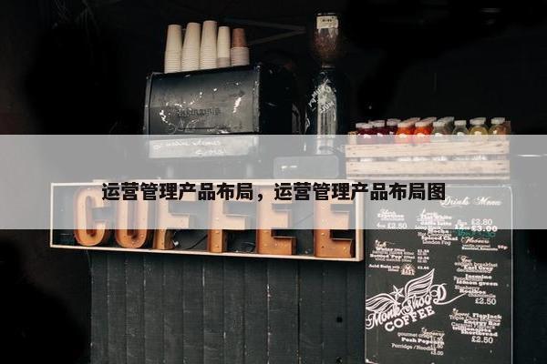 运营管理产品布局，运营管理产品布局图