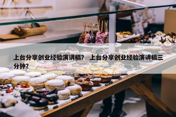 上台分享创业经验演讲稿？ 上台分享创业经验演讲稿三分钟？