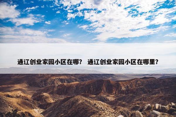 通辽创业家园小区在哪？ 通辽创业家园小区在哪里？