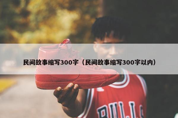 民间故事缩写300字（民间故事缩写300字以内）