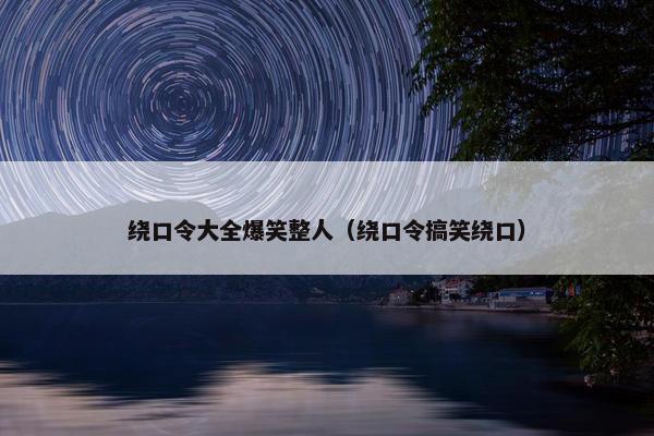 绕口令大全爆笑整人（绕口令搞笑绕口）