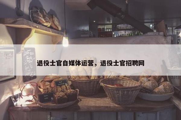 退役士官自媒体运营，退役士官招聘网