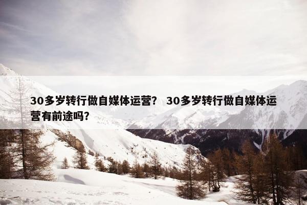 30多岁转行做自媒体运营？ 30多岁转行做自媒体运营有前途吗？