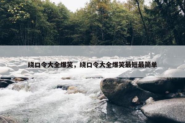 绕口令大全爆笑，绕口令大全爆笑最短最简单