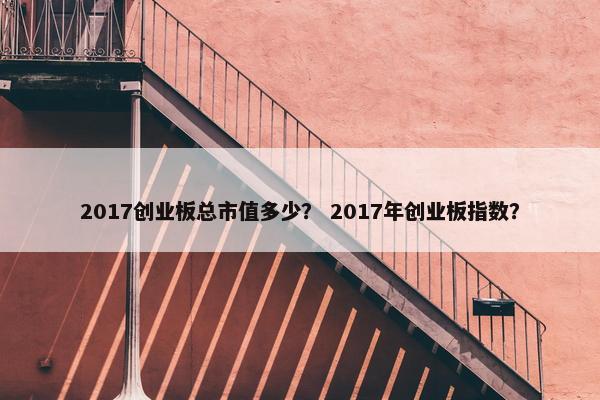 2017创业板总市值多少？ 2017年创业板指数？