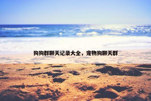 狗狗群聊天记录大全，宠物狗聊天群