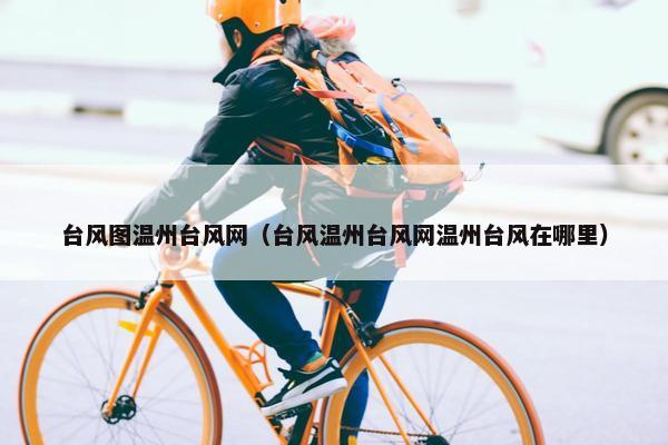台风图温州台风网（台风温州台风网温州台风在哪里）